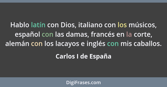 Hablo latín con Dios, italiano con los músicos, español con las damas, francés en la corte, alemán con los lacayos e inglés con m... - Carlos I de España