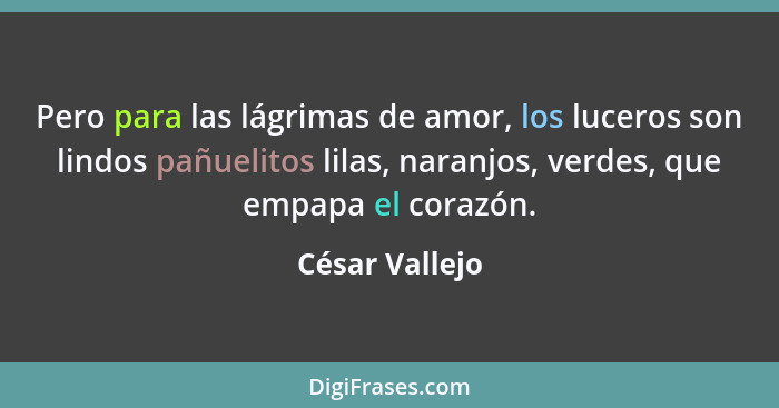 Pero para las lágrimas de amor, los luceros son lindos pañuelitos lilas, naranjos, verdes, que empapa el corazón.... - César Vallejo