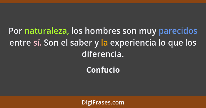 Por naturaleza, los hombres son muy parecidos entre sí. Son el saber y la experiencia lo que los diferencia.... - Confucio