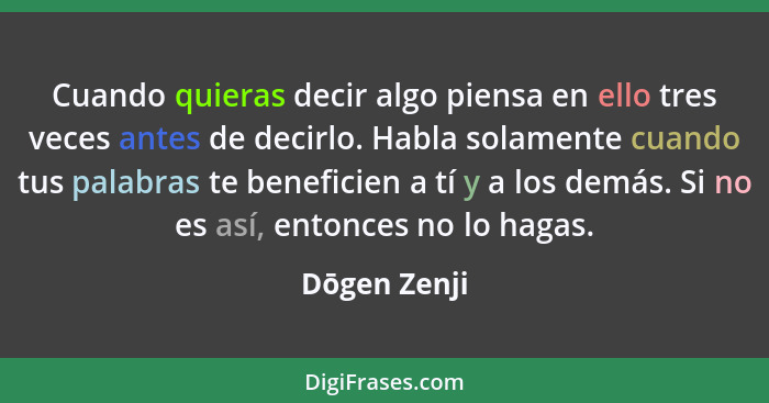 Cuando quieras decir algo piensa en ello tres veces antes de decirlo. Habla solamente cuando tus palabras te beneficien a tí y a los dem... - Dōgen Zenji