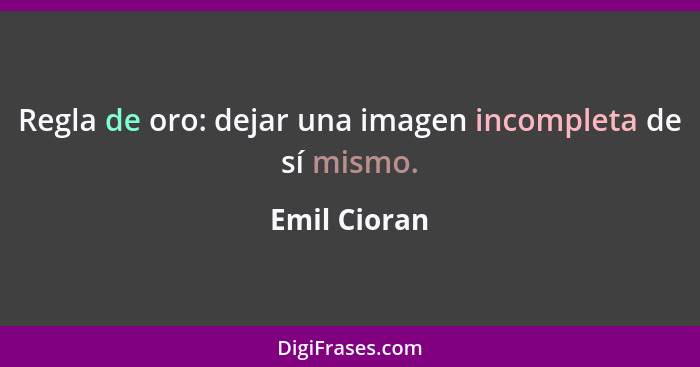 Regla de oro: dejar una imagen incompleta de sí mismo.... - Emil Cioran