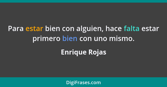 Para estar bien con alguien, hace falta estar primero bien con uno mismo.... - Enrique Rojas