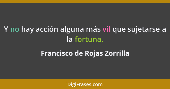 Y no hay acción alguna más vil que sujetarse a la fortuna.... - Francisco de Rojas Zorrilla