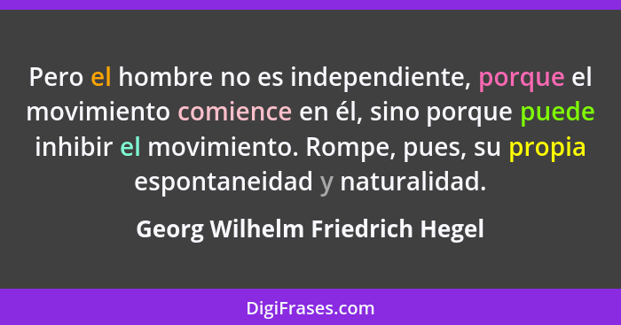 Pero el hombre no es independiente, porque el movimiento comience en él, sino porque puede inhibir el movimiento. Romp... - Georg Wilhelm Friedrich Hegel