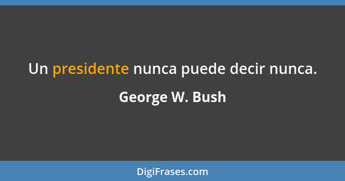 Un presidente nunca puede decir nunca.... - George W. Bush