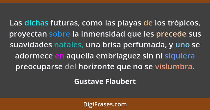 Las dichas futuras, como las playas de los trópicos, proyectan sobre la inmensidad que les precede sus suavidades natales, una bris... - Gustave Flaubert