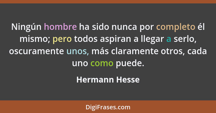 Ningún hombre ha sido nunca por completo él mismo; pero todos aspiran a llegar a serlo, oscuramente unos, más claramente otros, cada u... - Hermann Hesse