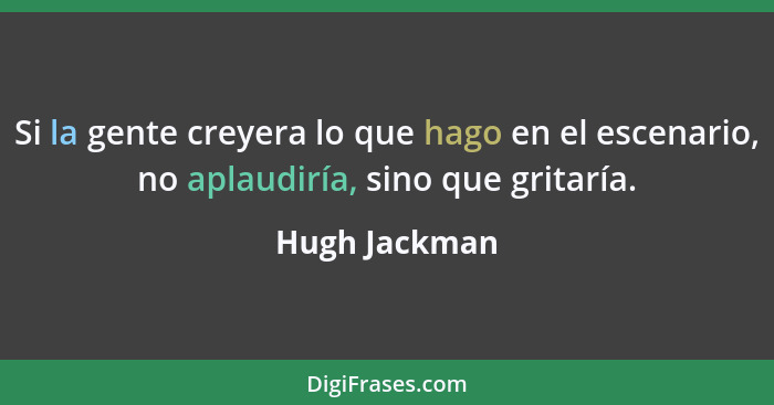 Si la gente creyera lo que hago en el escenario, no aplaudiría, sino que gritaría.... - Hugh Jackman