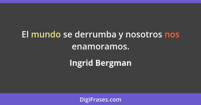 El mundo se derrumba y nosotros nos enamoramos.... - Ingrid Bergman