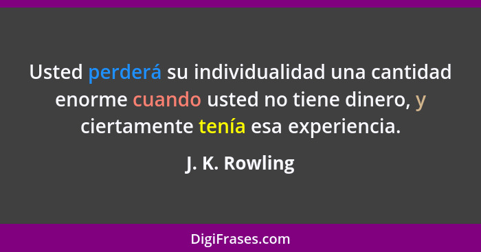 Usted perderá su individualidad una cantidad enorme cuando usted no tiene dinero, y ciertamente tenía esa experiencia.... - J. K. Rowling
