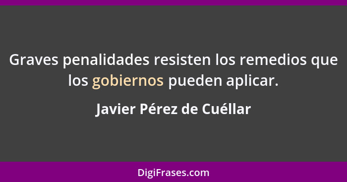 Graves penalidades resisten los remedios que los gobiernos pueden aplicar.... - Javier Pérez de Cuéllar