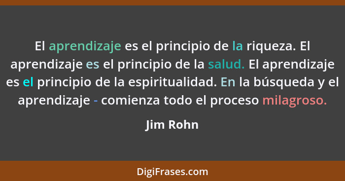 El aprendizaje es el principio de la riqueza. El aprendizaje es el principio de la salud. El aprendizaje es el principio de la espiritualid... - Jim Rohn