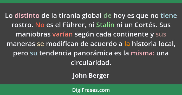 Lo distinto de la tiranía global de hoy es que no tiene rostro. No es el Führer, ni Stalin ni un Cortés. Sus maniobras varían según cada... - John Berger