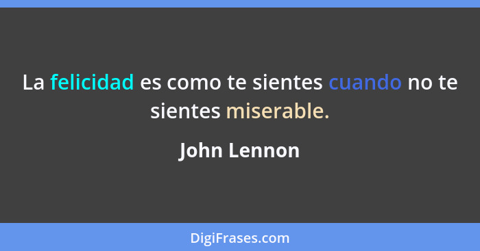 La felicidad es como te sientes cuando no te sientes miserable.... - John Lennon