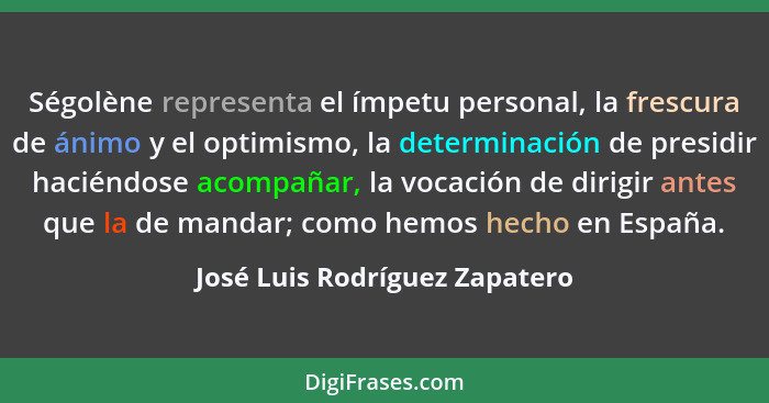 Ségolène representa el ímpetu personal, la frescura de ánimo y el optimismo, la determinación de presidir haciéndose ac... - José Luis Rodríguez Zapatero