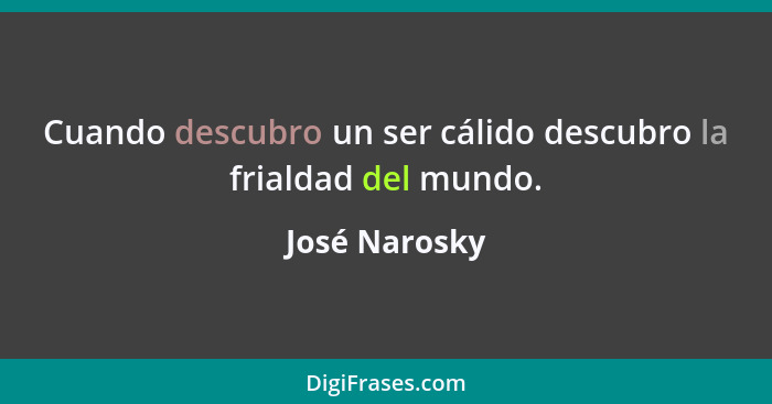 Cuando descubro un ser cálido descubro la frialdad del mundo.... - José Narosky