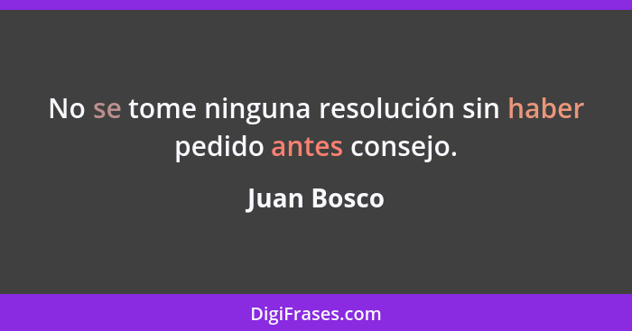 No se tome ninguna resolución sin haber pedido antes consejo.... - Juan Bosco