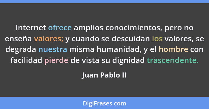 Internet ofrece amplios conocimientos, pero no enseña valores; y cuando se descuidan los valores, se degrada nuestra misma humanidad,... - Juan Pablo II