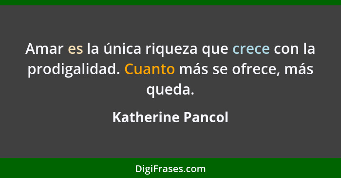 Amar es la única riqueza que crece con la prodigalidad. Cuanto más se ofrece, más queda.... - Katherine Pancol