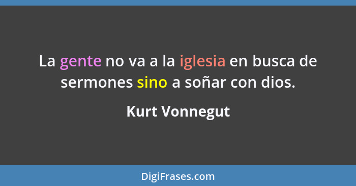 La gente no va a la iglesia en busca de sermones sino a soñar con dios.... - Kurt Vonnegut