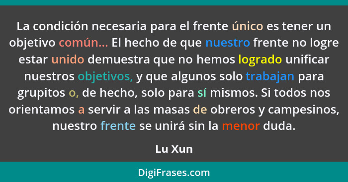 La condición necesaria para el frente único es tener un objetivo común... El hecho de que nuestro frente no logre estar unido demuestra que n... - Lu Xun