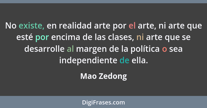 No existe, en realidad arte por el arte, ni arte que esté por encima de las clases, ni arte que se desarrolle al margen de la política o... - Mao Zedong