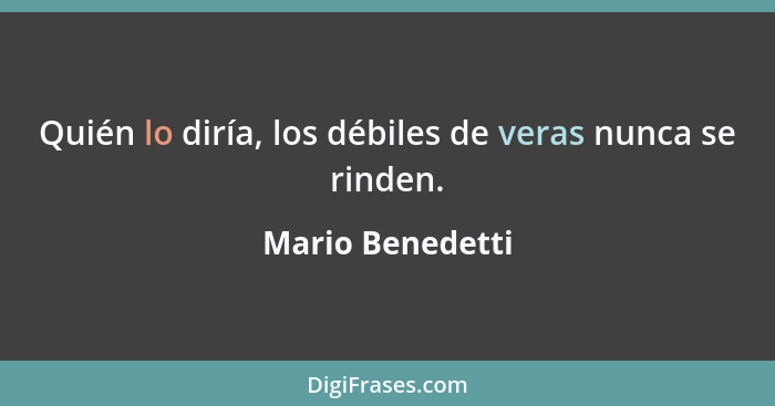 Quién lo diría, los débiles de veras nunca se rinden.... - Mario Benedetti