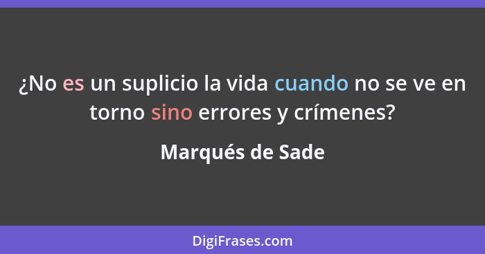 ¿No es un suplicio la vida cuando no se ve en torno sino errores y crímenes?... - Marqués de Sade