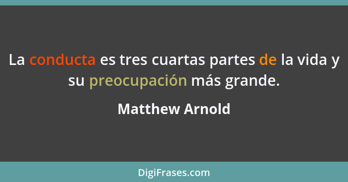 La conducta es tres cuartas partes de la vida y su preocupación más grande.... - Matthew Arnold