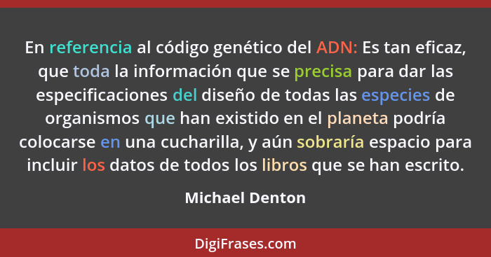 En referencia al código genético del ADN: Es tan eficaz, que toda la información que se precisa para dar las especificaciones del dis... - Michael Denton