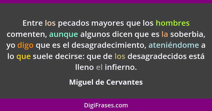 Entre los pecados mayores que los hombres comenten, aunque algunos dicen que es la soberbia, yo digo que es el desagradecimiento... - Miguel de Cervantes