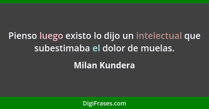 Pienso luego existo lo dijo un intelectual que subestimaba el dolor de muelas.... - Milan Kundera