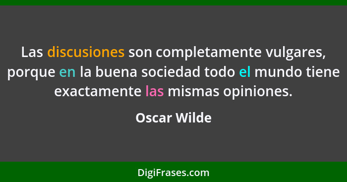 Las discusiones son completamente vulgares, porque en la buena sociedad todo el mundo tiene exactamente las mismas opiniones.... - Oscar Wilde