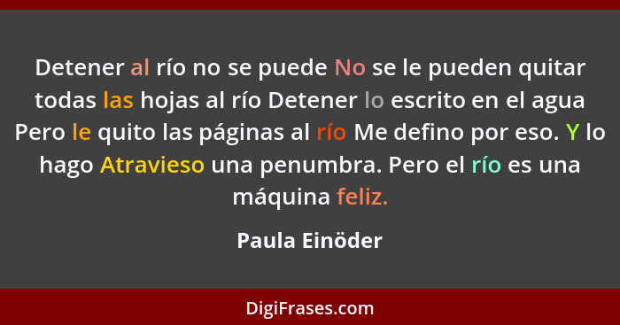 Detener al río no se puede No se le pueden quitar todas las hojas al río Detener lo escrito en el agua Pero le quito las páginas al rí... - Paula Einöder