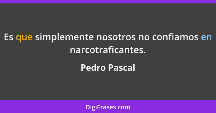 Es que simplemente nosotros no confiamos en narcotraficantes.... - Pedro Pascal