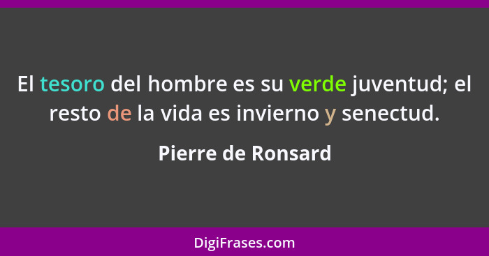 El tesoro del hombre es su verde juventud; el resto de la vida es invierno y senectud.... - Pierre de Ronsard