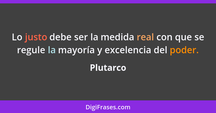 Lo justo debe ser la medida real con que se regule la mayoría y excelencia del poder.... - Plutarco