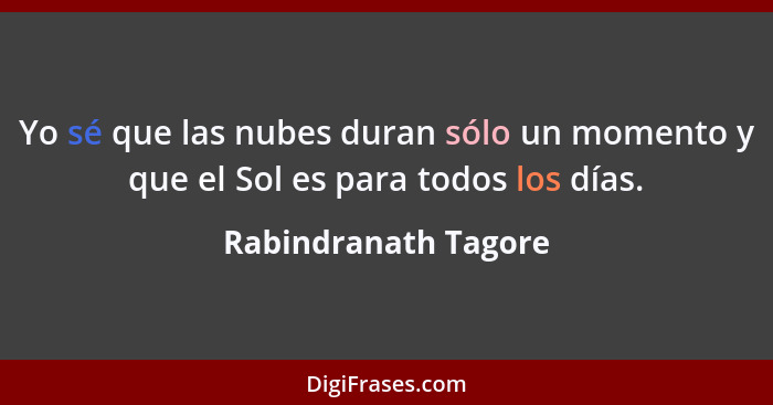 Yo sé que las nubes duran sólo un momento y que el Sol es para todos los días.... - Rabindranath Tagore