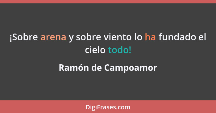 ¡Sobre arena y sobre viento lo ha fundado el cielo todo!... - Ramón de Campoamor