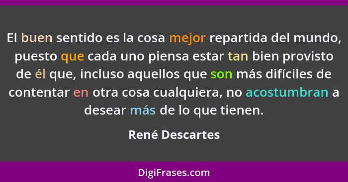 El buen sentido es la cosa mejor repartida del mundo, puesto que cada uno piensa estar tan bien provisto de él que, incluso aquellos... - René Descartes