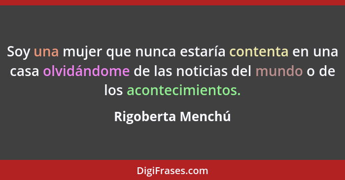 Soy una mujer que nunca estaría contenta en una casa olvidándome de las noticias del mundo o de los acontecimientos.... - Rigoberta Menchú