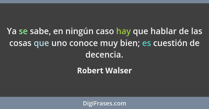 Ya se sabe, en ningún caso hay que hablar de las cosas que uno conoce muy bien; es cuestión de decencia.... - Robert Walser