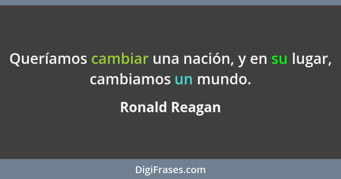 Queríamos cambiar una nación, y en su lugar, cambiamos un mundo.... - Ronald Reagan