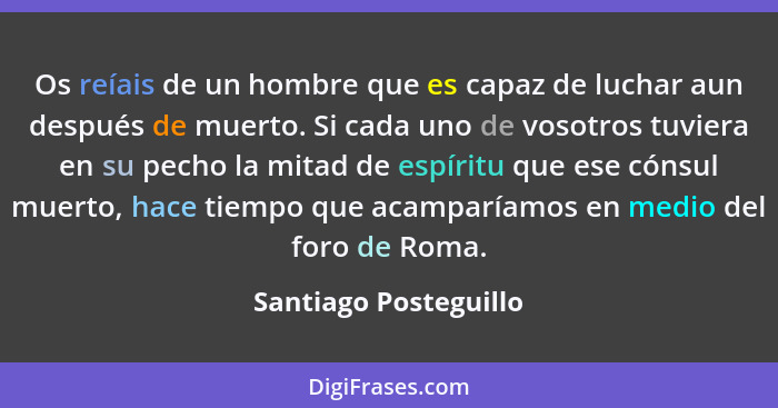 Os reíais de un hombre que es capaz de luchar aun después de muerto. Si cada uno de vosotros tuviera en su pecho la mitad de es... - Santiago Posteguillo