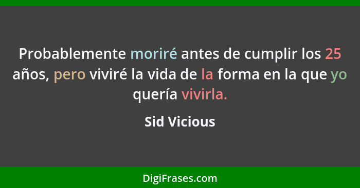 Probablemente moriré antes de cumplir los 25 años, pero viviré la vida de la forma en la que yo quería vivirla.... - Sid Vicious