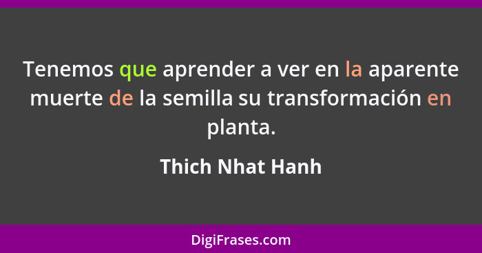 Tenemos que aprender a ver en la aparente muerte de la semilla su transformación en planta.... - Thich Nhat Hanh