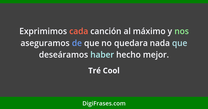 Exprimimos cada canción al máximo y nos aseguramos de que no quedara nada que deseáramos haber hecho mejor.... - Tré Cool