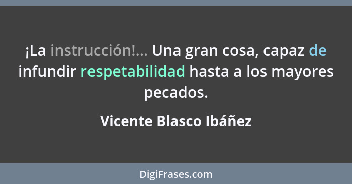 ¡La instrucción!... Una gran cosa, capaz de infundir respetabilidad hasta a los mayores pecados.... - Vicente Blasco Ibáñez