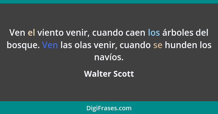 Ven el viento venir, cuando caen los árboles del bosque. Ven las olas venir, cuando se hunden los navíos.... - Walter Scott