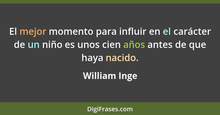 El mejor momento para influir en el carácter de un niño es unos cien años antes de que haya nacido.... - William Inge